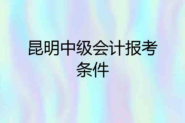 昆明中级会计报考条件