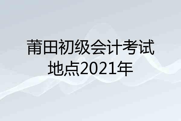 莆田初级会计考试地点2021年