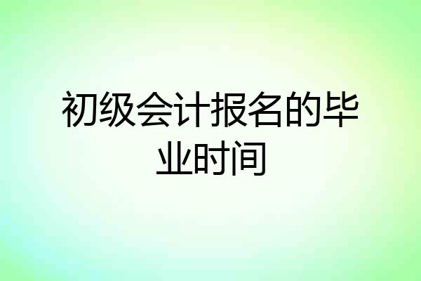 初级会计报名的毕业时间