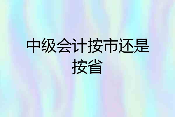 中级会计按市还是按省