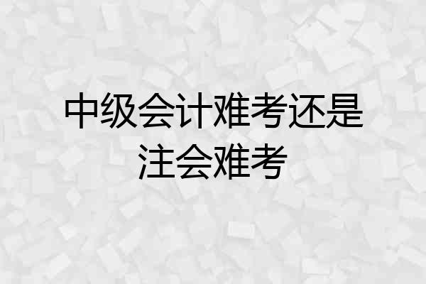 中级会计难考还是注会难考