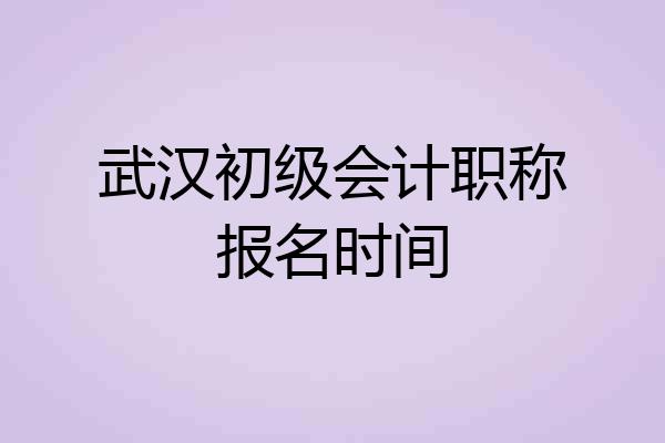 武汉初级会计职称报名时间