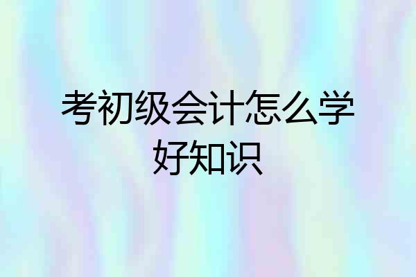 考初级会计怎么学好知识