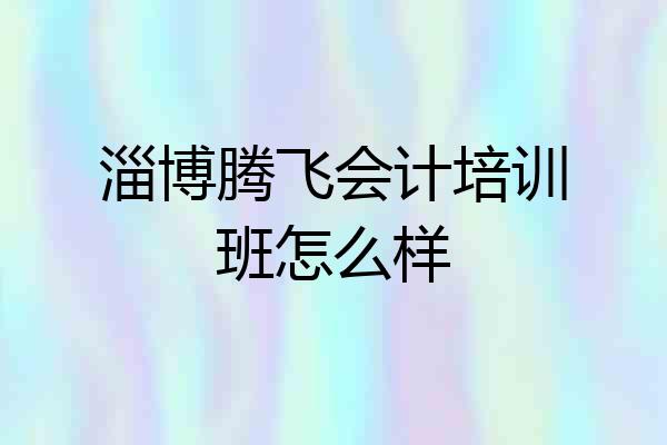 淄博腾飞会计培训班怎么样
