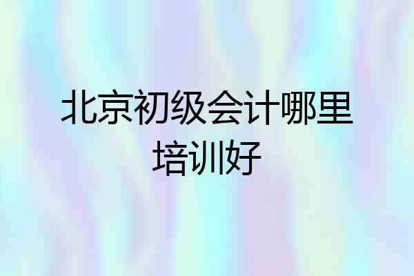 北京初级会计哪里培训好