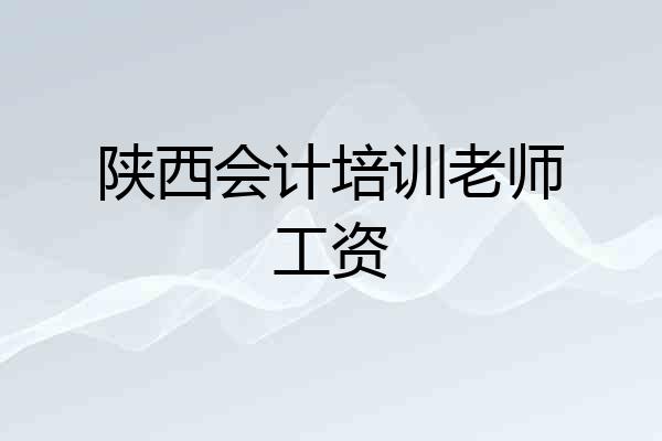 陕西会计培训老师工资