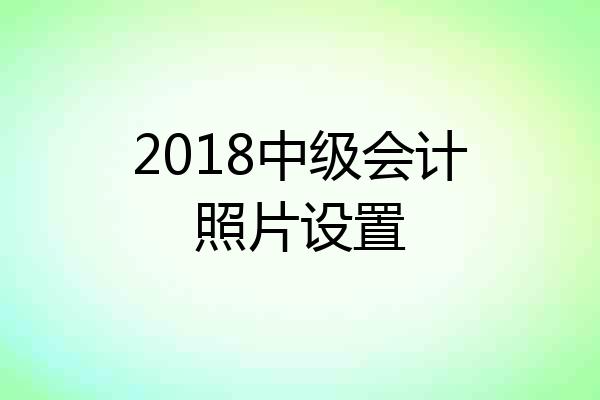 2018中级会计照片设置