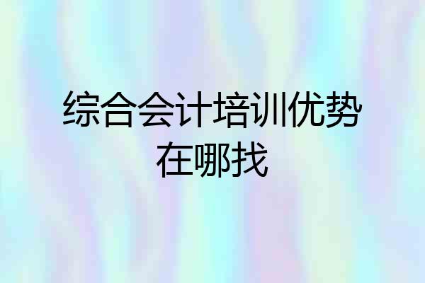 综合会计培训优势在哪找