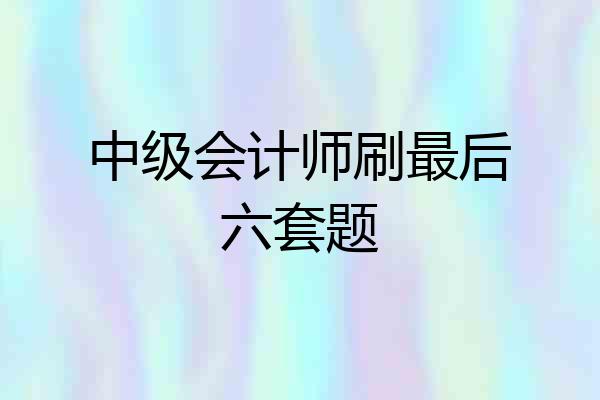 中级会计师刷最后六套题