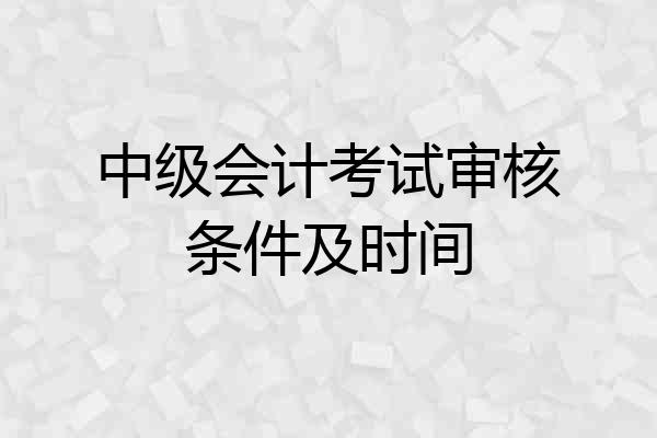 中级会计考试审核条件及时间