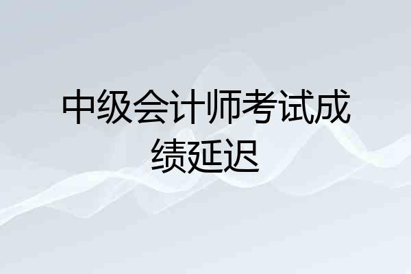 中级会计师考试成绩延迟