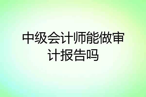 中级会计师能做审计报告吗