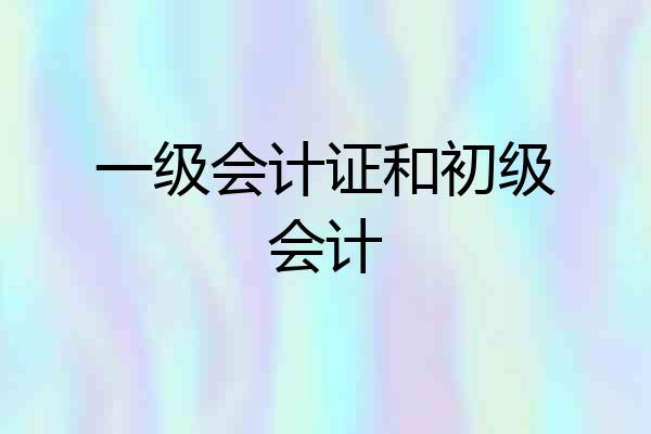一级会计证和初级会计