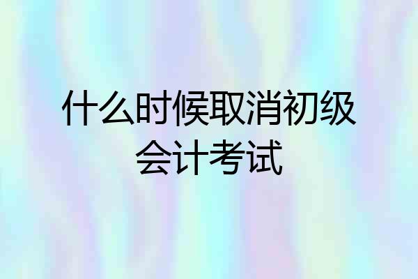 什么时候取消初级会计考试