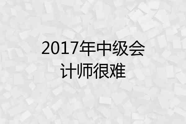 2017年中级会计师很难