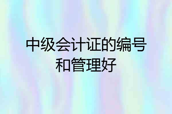中级会计证的编号和管理好