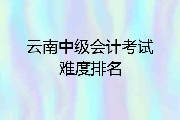 云南中级会计考试难度排名