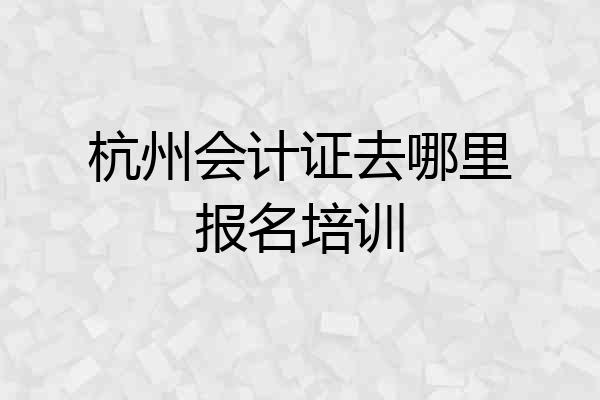 杭州会计证去哪里报名培训