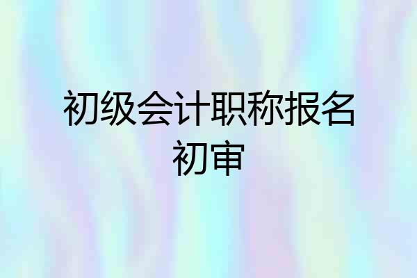 初级会计职称报名初审