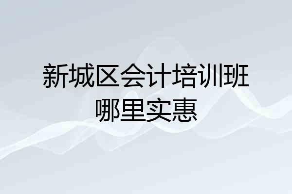 新城区会计培训班哪里实惠