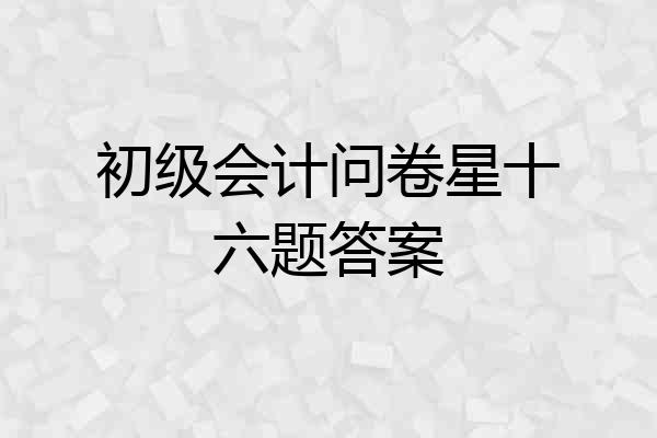 初级会计问卷星十六题答案
