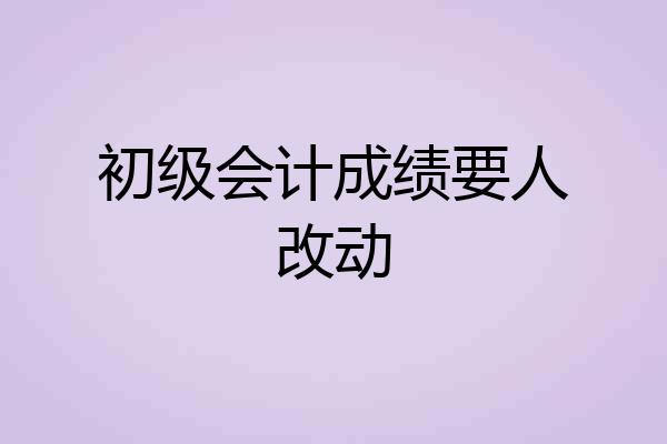 初级会计成绩要人改动