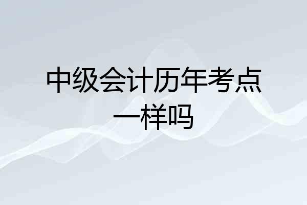 中级会计历年考点一样吗