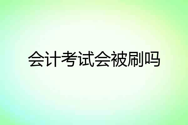 会计考试会被刷吗