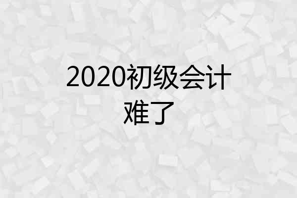 2020初级会计难了