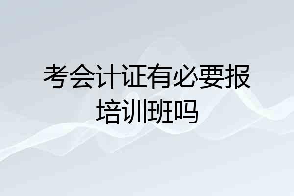 考会计证有必要报培训班吗