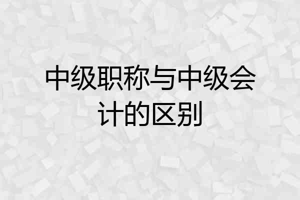中级职称与中级会计的区别