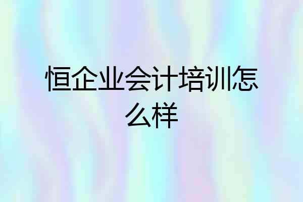 恒企业会计培训怎么样