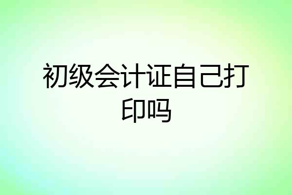 初级会计证自己打印吗