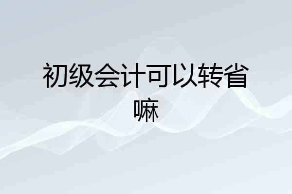 初级会计可以转省嘛