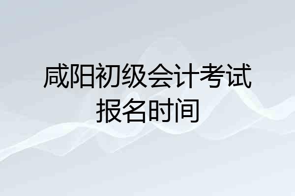 咸阳初级会计考试报名时间