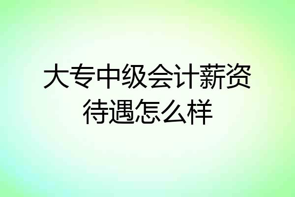 大专中级会计薪资待遇怎么样