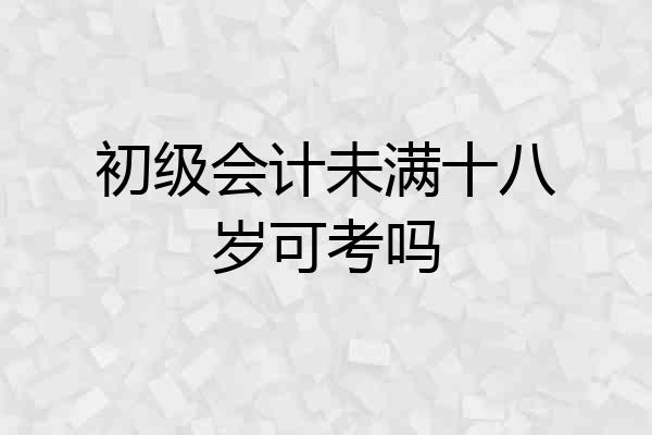 初级会计未满十八岁可考吗
