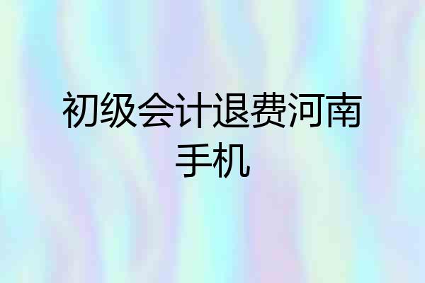 初级会计退费河南手机
