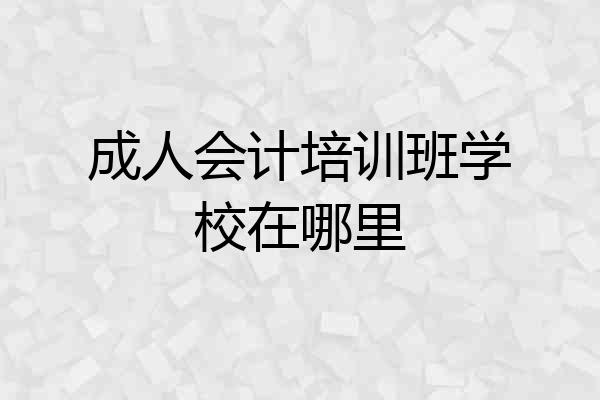 成人会计培训班学校在哪里