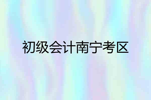 初级会计南宁考区