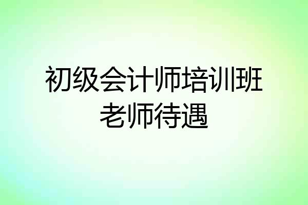 初级会计师培训班老师待遇