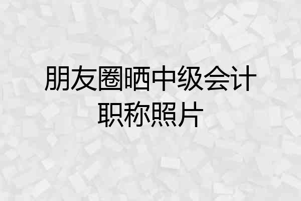 朋友圈晒中级会计职称照片