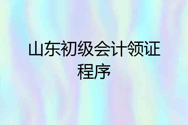 山东初级会计领证程序