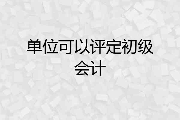 单位可以评定初级会计