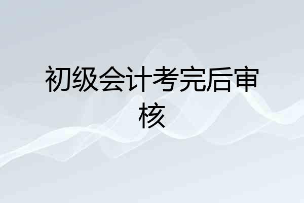 初级会计考完后审核
