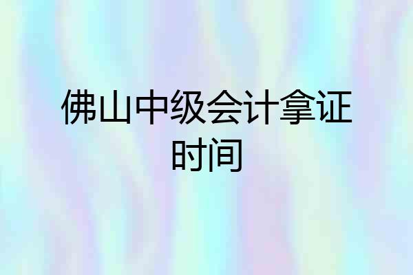 佛山中级会计拿证时间