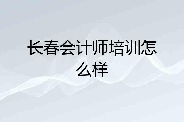 长春会计师培训怎么样