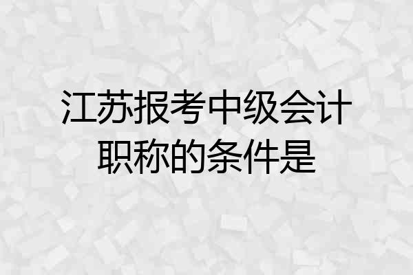 江苏报考中级会计职称的条件是
