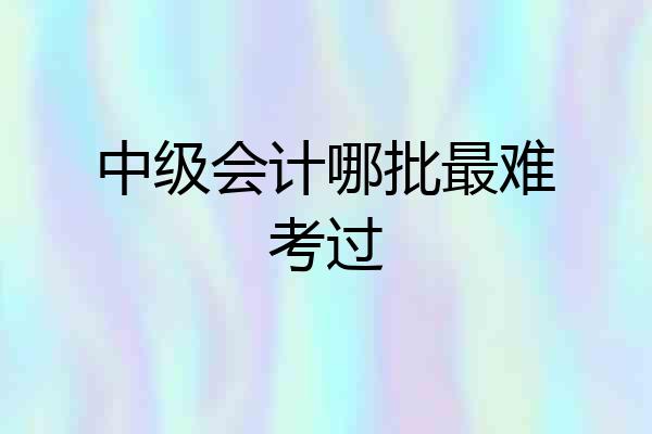 中级会计哪批最难考过