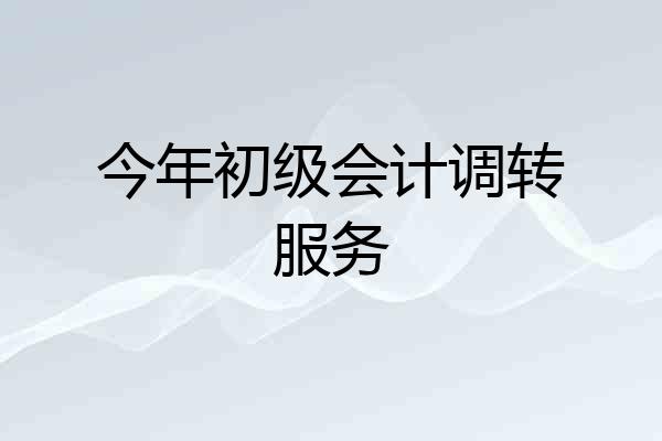 今年初级会计调转服务
